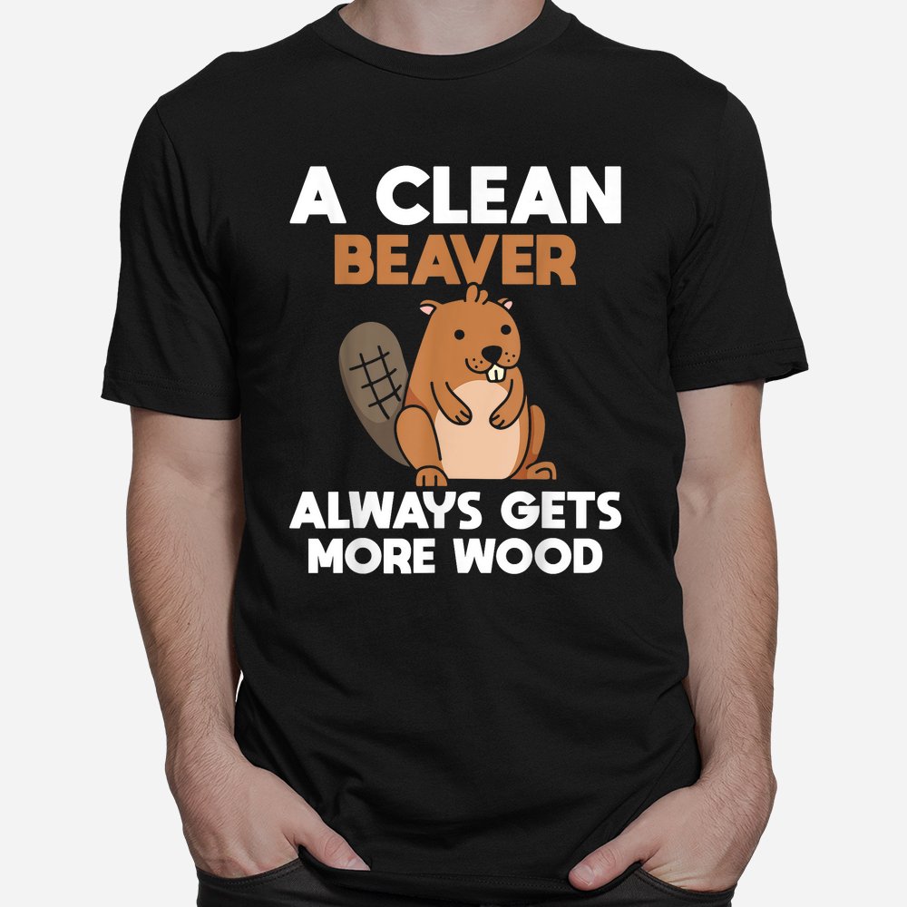 A Clean Beaver Always Gets More Wood Joke Sarcastic Shirt