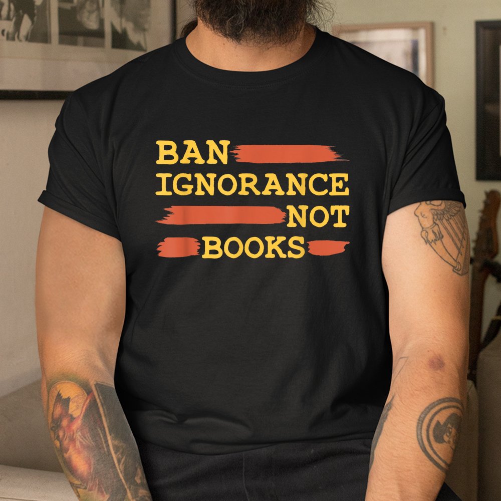 Ban Ignorance Not Books Banned Books Shirt