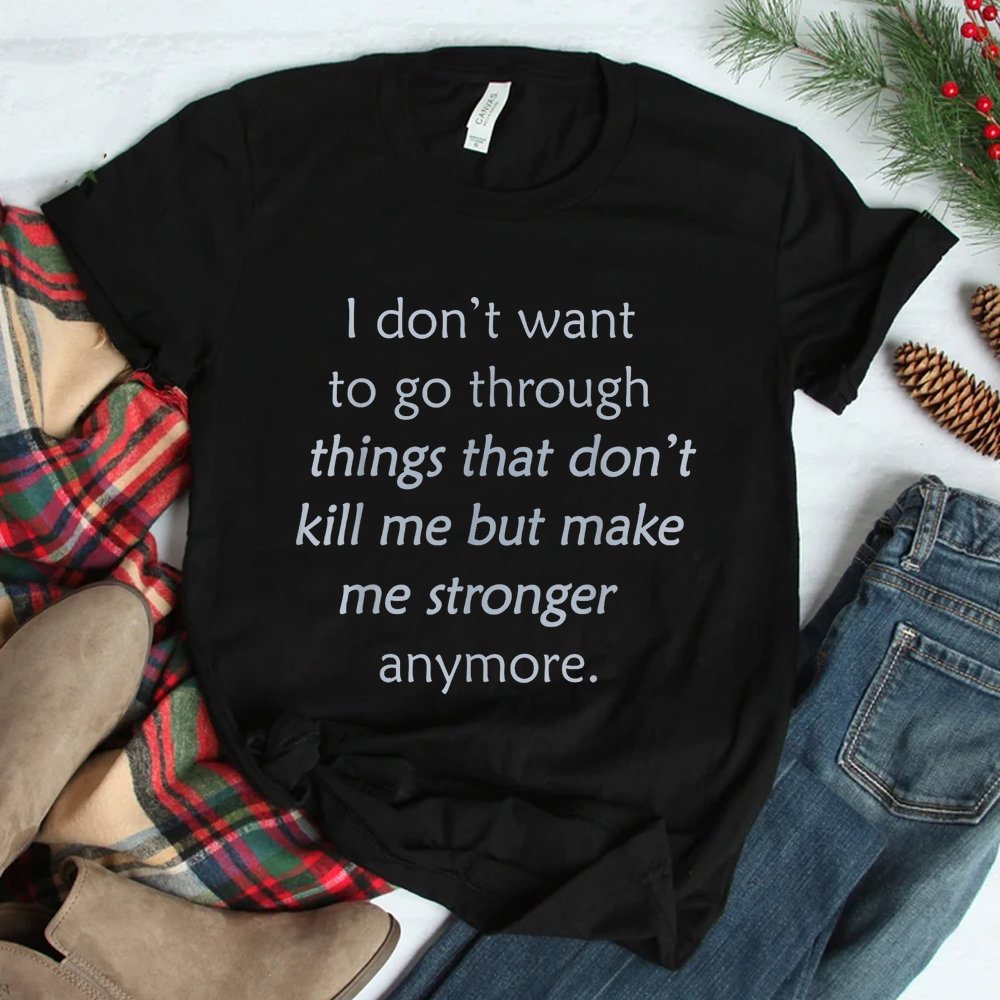 I Don't Want To Go Through Things That Don't Kill Me Shirt