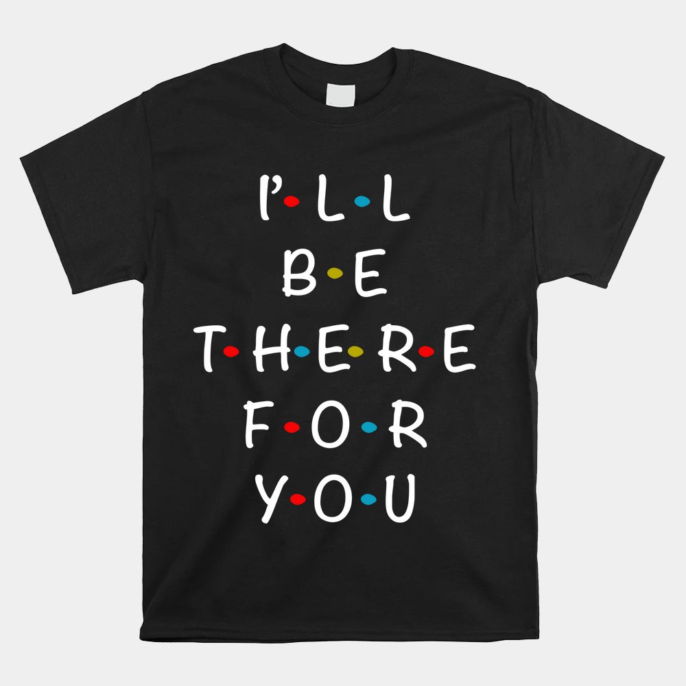 I'll Be There For You State Of Total Love Cool Friends Shirt