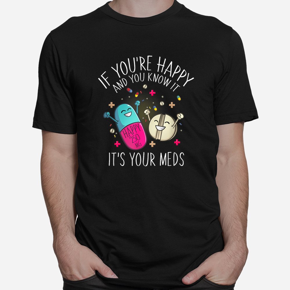 Pills If You're Happy And You Know It It's Your Meds Shirt