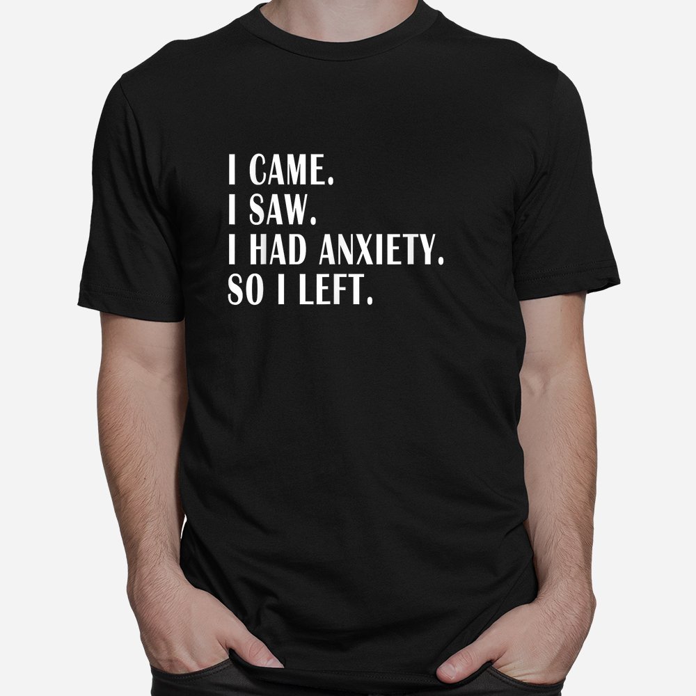 I Came I Saw I Had Anxiety So I Left Funny Sarcastic Shirt
