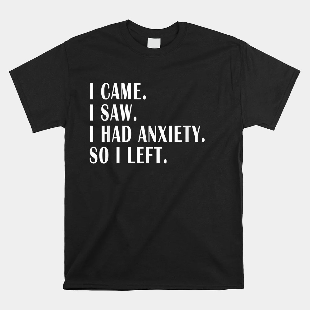 I Came I Saw I Had Anxiety So I Left Funny Sarcastic Shirt