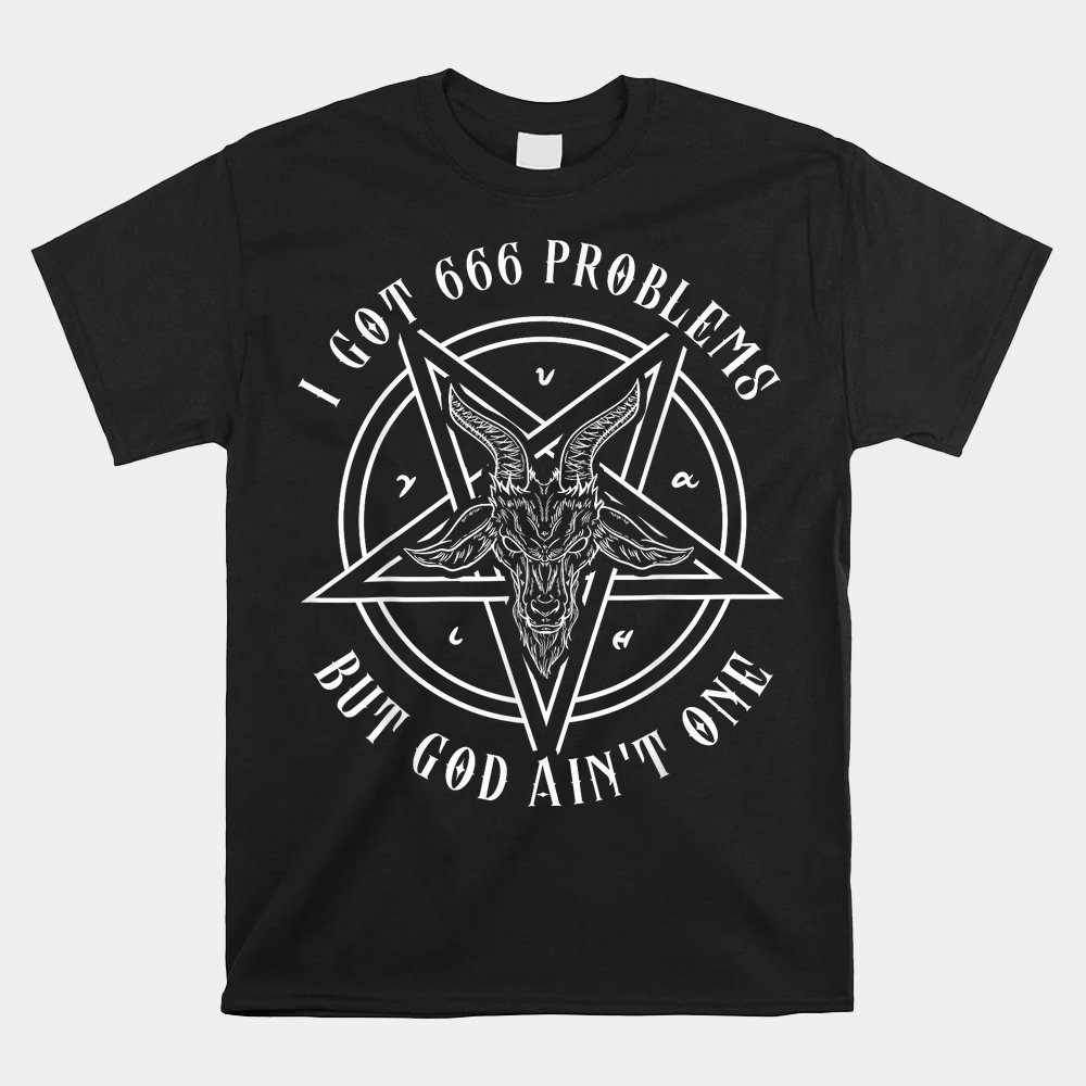 I Got 666 Problems But God Aint One Satanic Goat I Baphomet Shirt