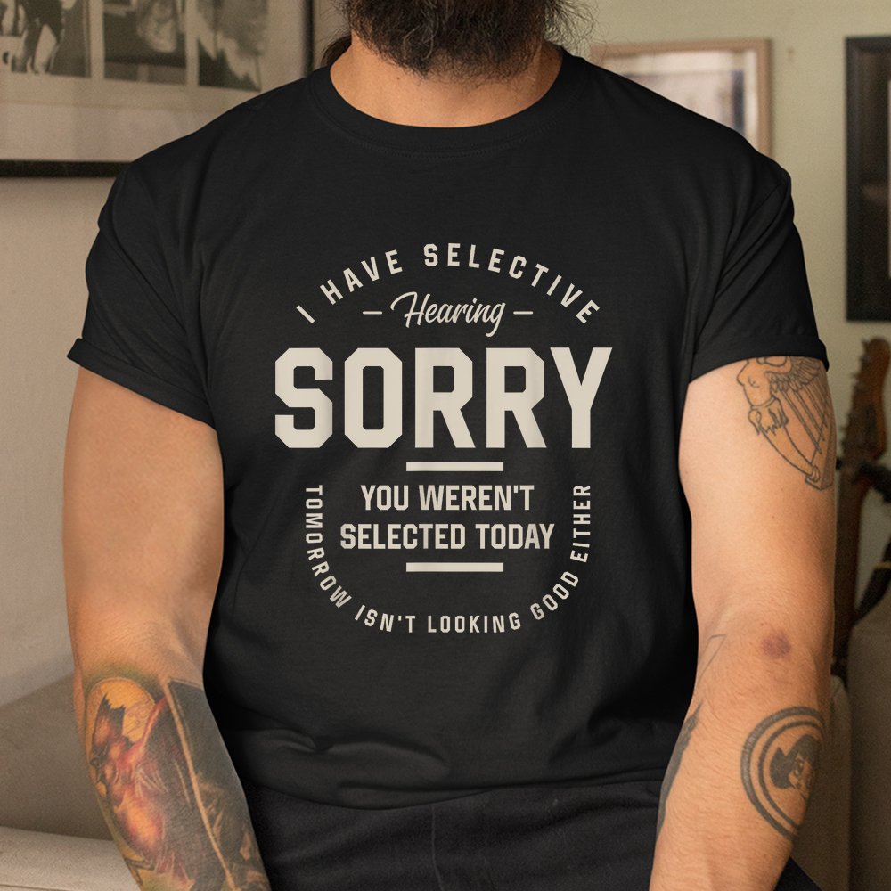 I Have Selective Hearing You Weren't Selected Today Shirt