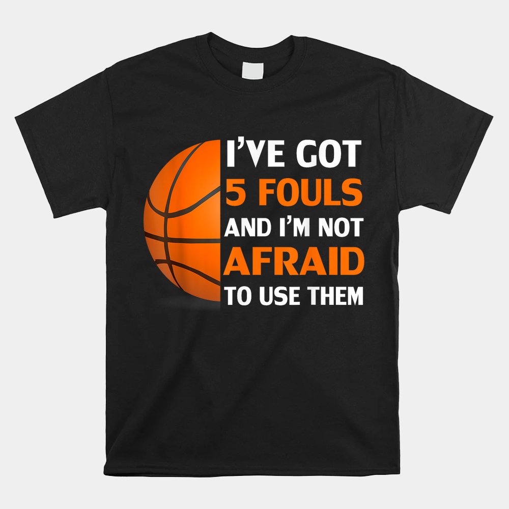 Ive Got 5 Fouls And Im Not Afraid To Use Them Basketball Shirt