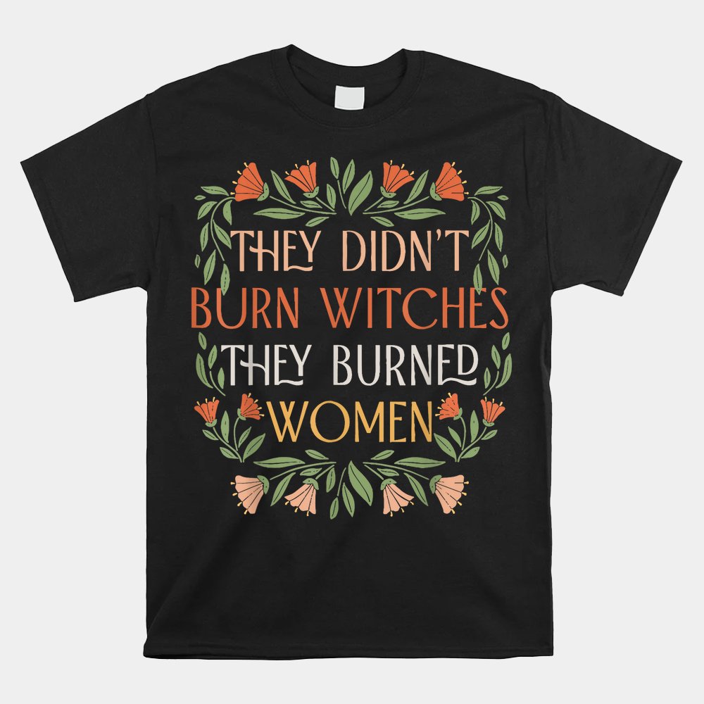 They Didn't Burn Witches They Burned Women  Feminist Witch Shirt