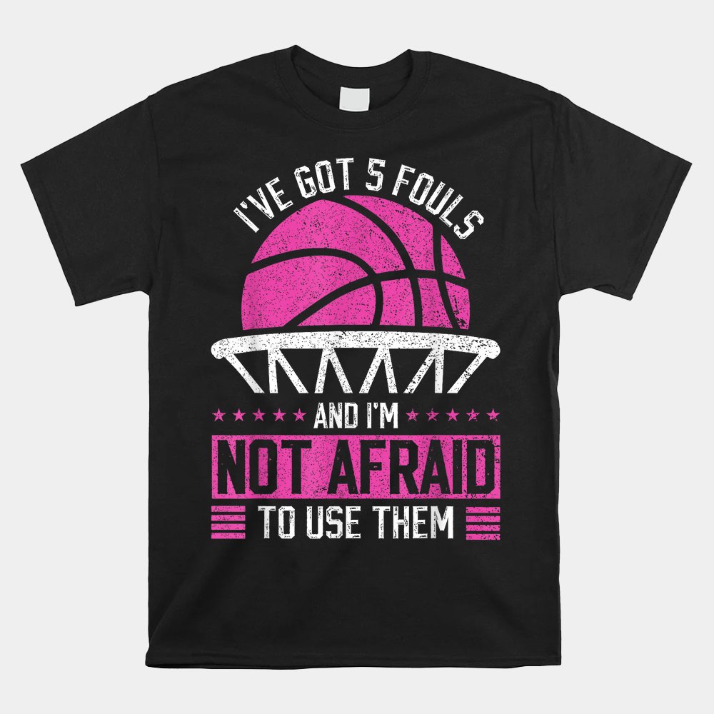I've Got 5 Fouls And I'm Not Afraid To Use Them Basketball Shirt