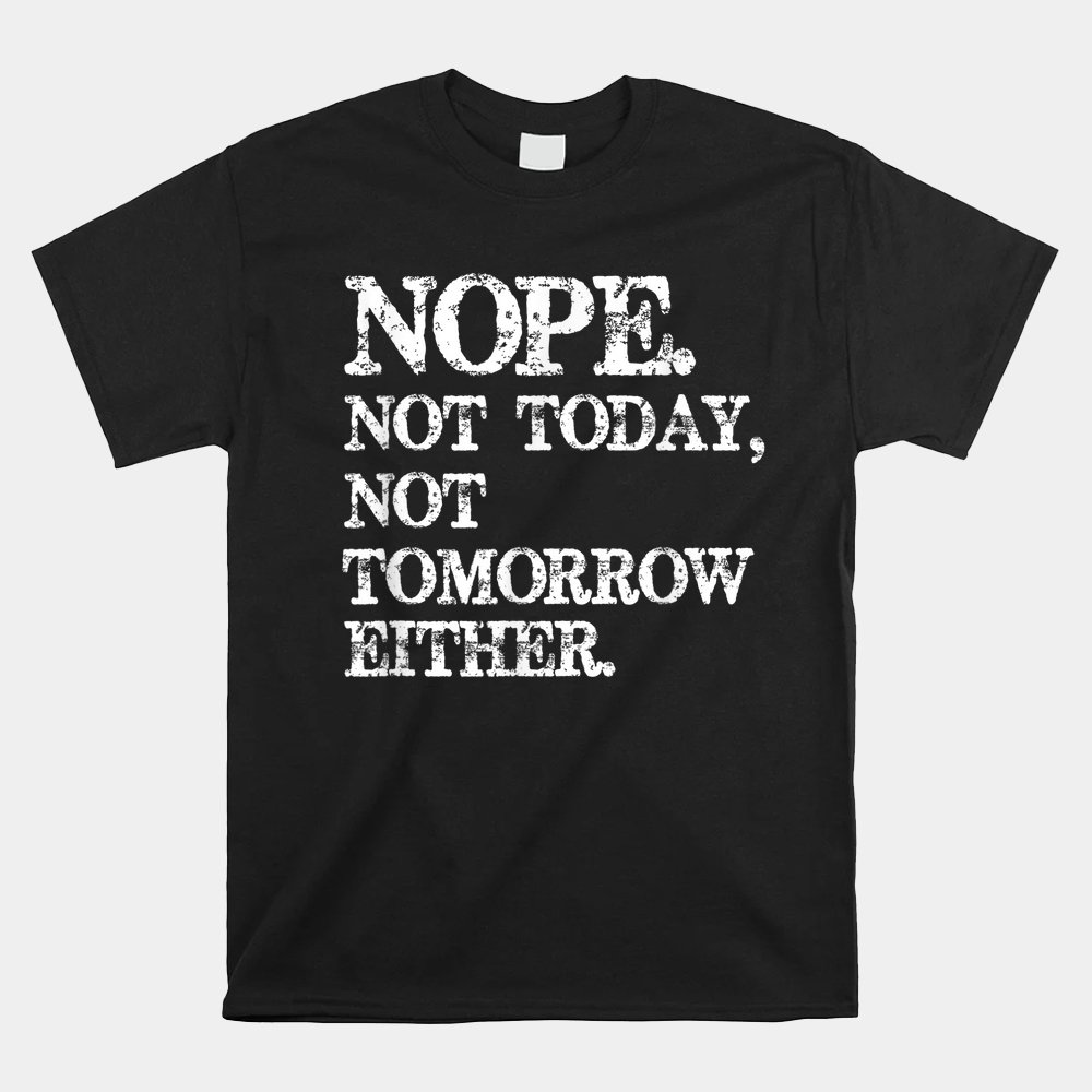 Nope. Not Today Not Tomorrow Humorous Shirt