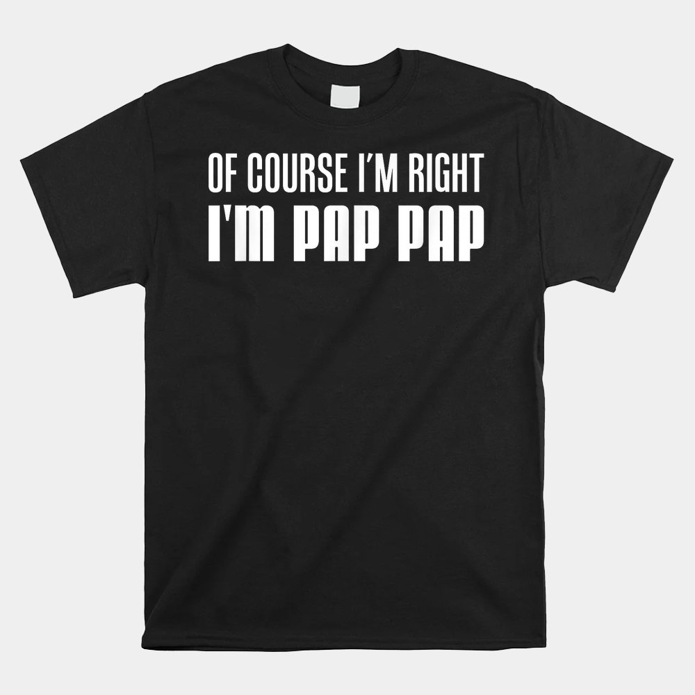 Of Course I'm Right I'm Pap Pap Funny Stubborn Grandpa Shirt