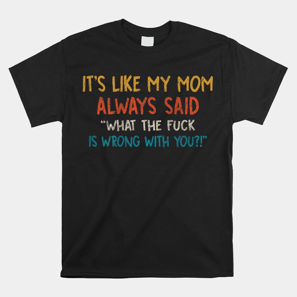 It's My Like Mom Always What Said Is Wrong With You Shirt