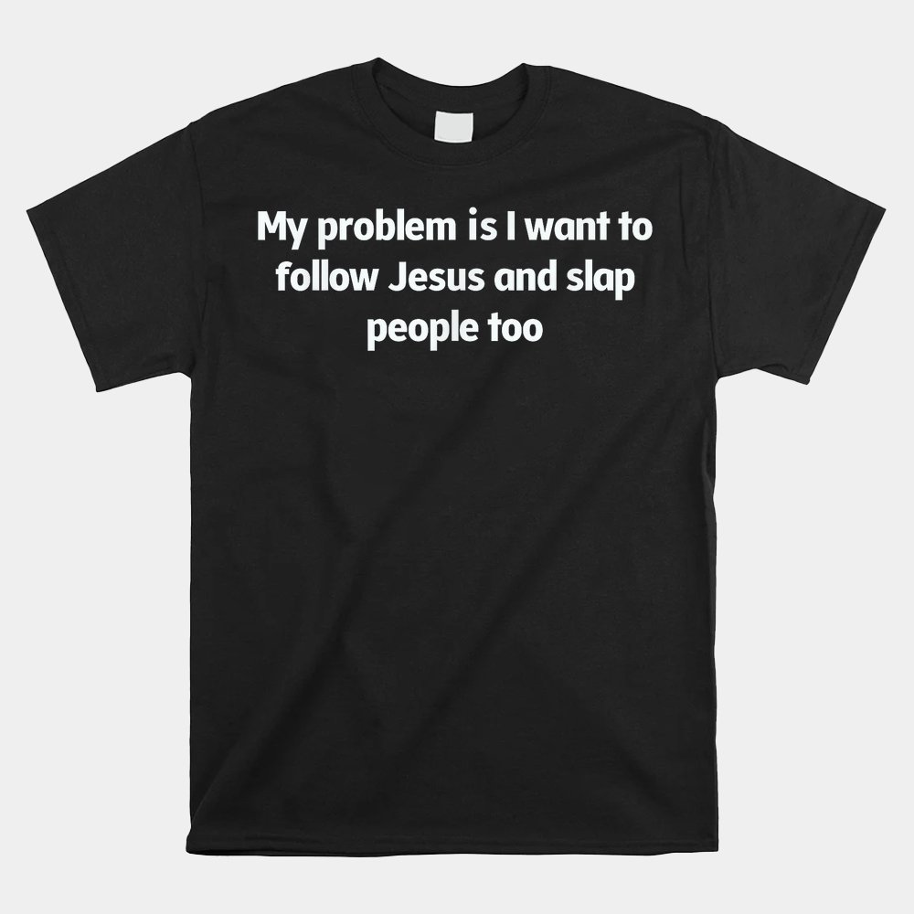 My Problem Is I Want To Follow Jesus And Slap People Shirt