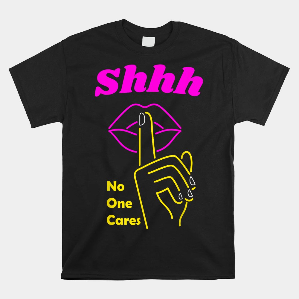 Shhh No One Cares Stop Talking Whining Now Shirt