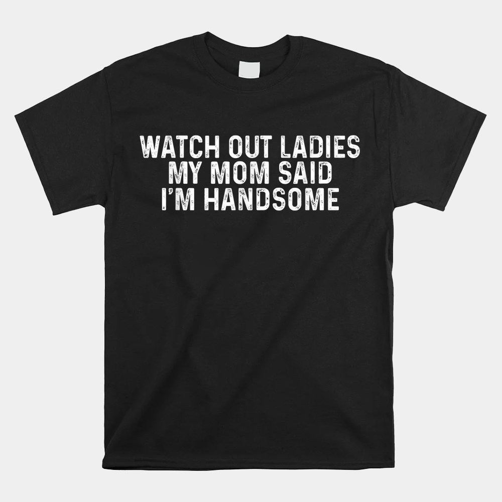 Watch Out Ladies My Mom Said I'm Handsome Saying Sarcastic Shirt