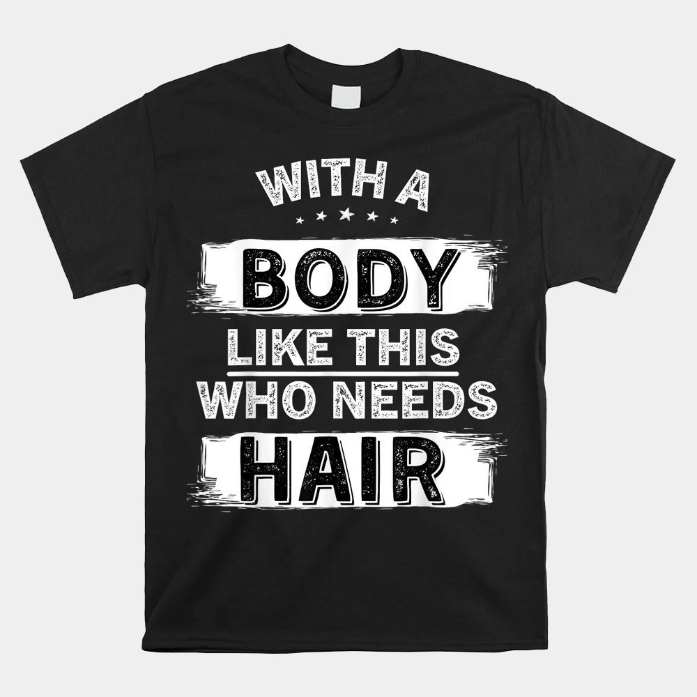 With A Body Like This Who Needs Hair Bald Man Balding Dad Shirt