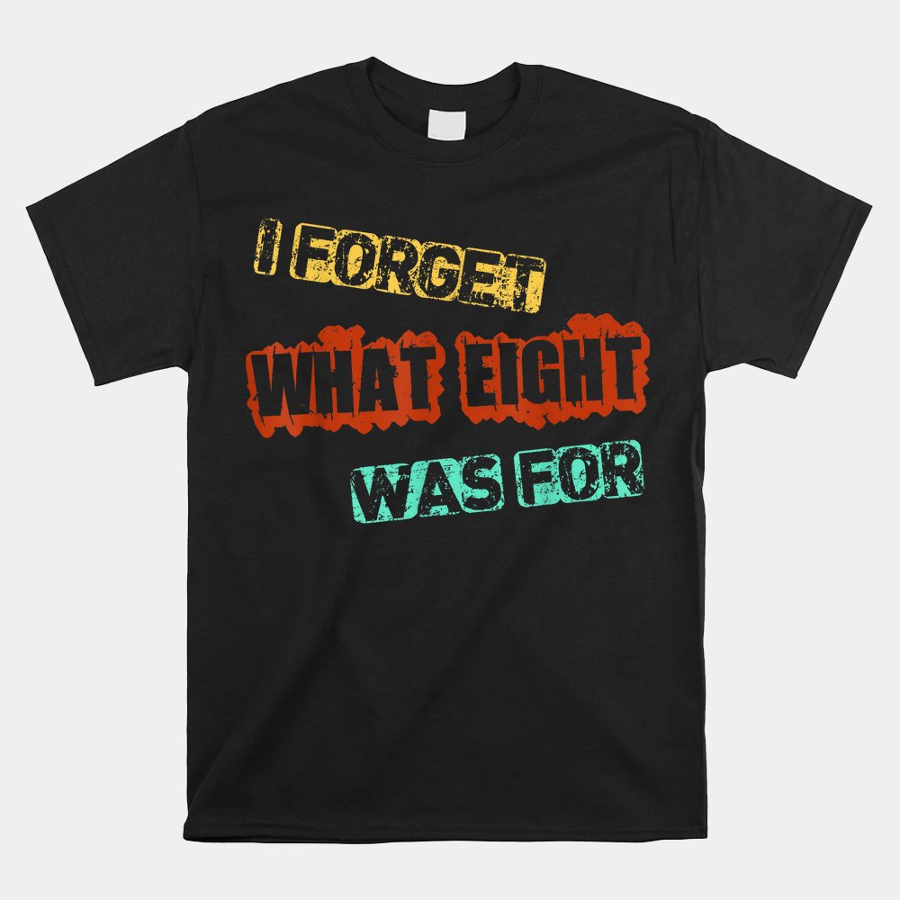 I Forget What Eight Was For Funny Sarcastic Shirt