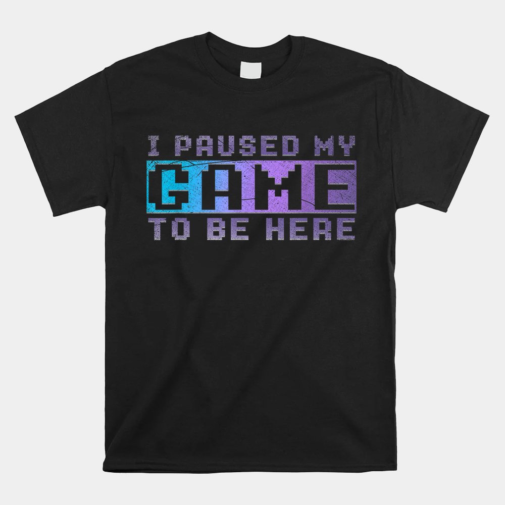 I Paused My Game To Be Here Gaming Shirt