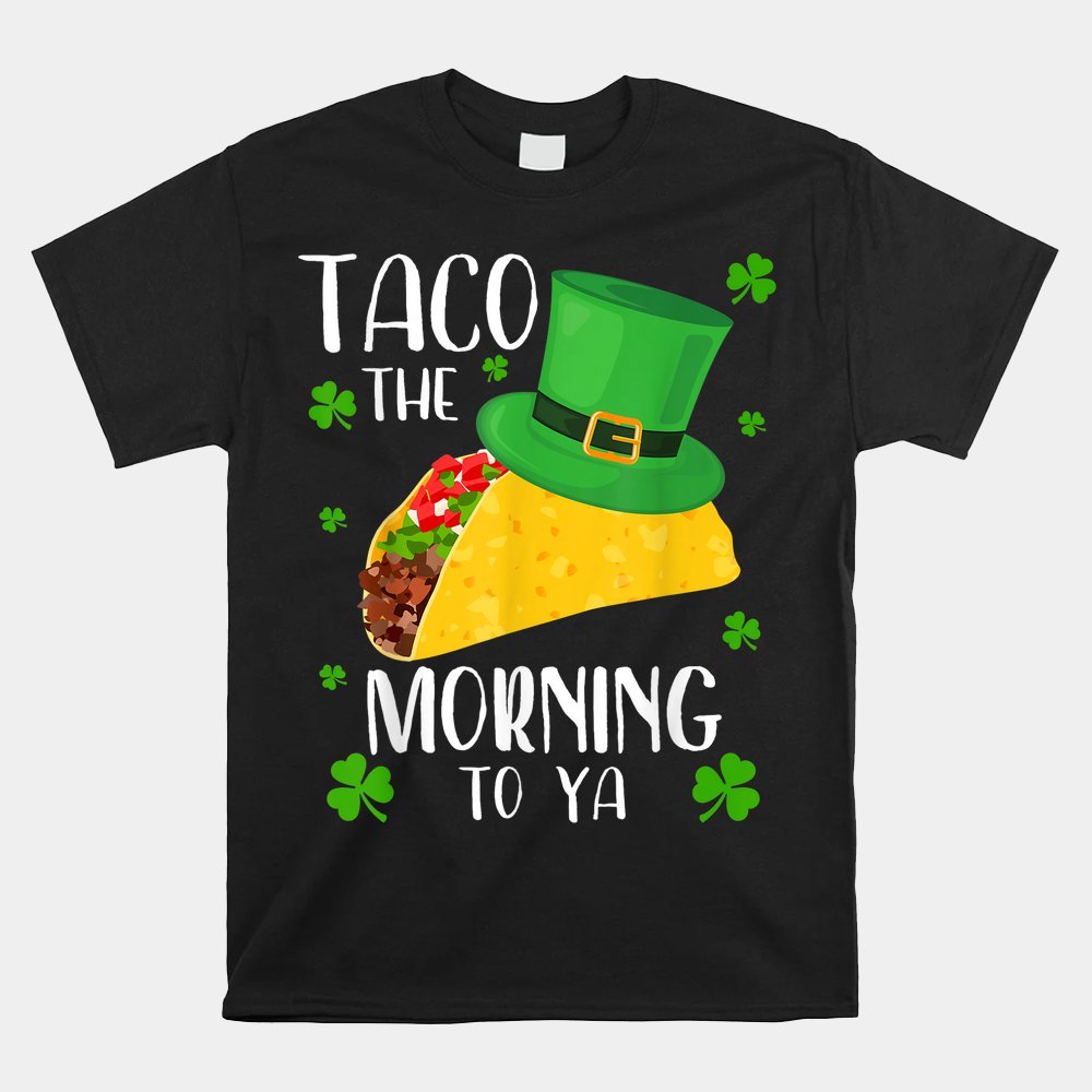 Taco The Morning To Ya Funny St Patrick's Day Shirt