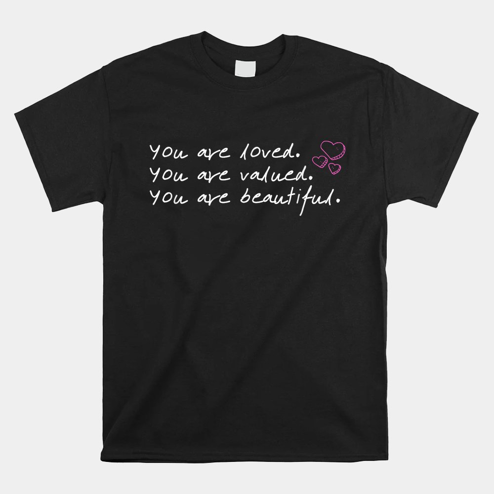 You Are Loved You Are Valued You Are Beautiful Shirt