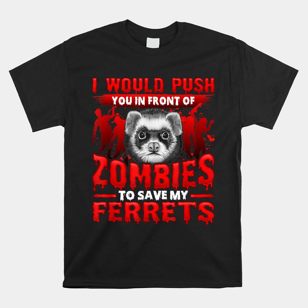 I Would Push You In Front Of Zombies To Save My Ferret Shirt