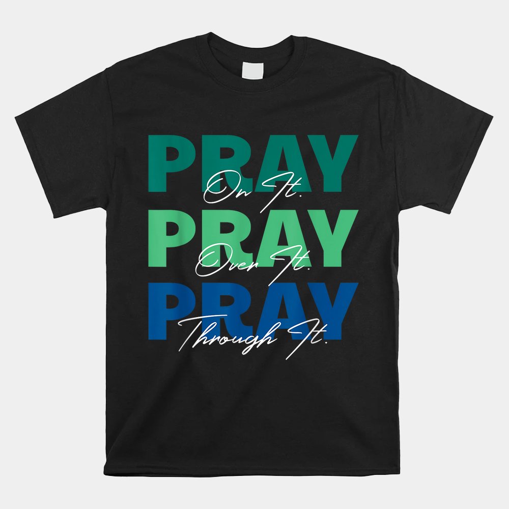 Pray On It Pray Over It Pray Through It Christian Saying Shirt