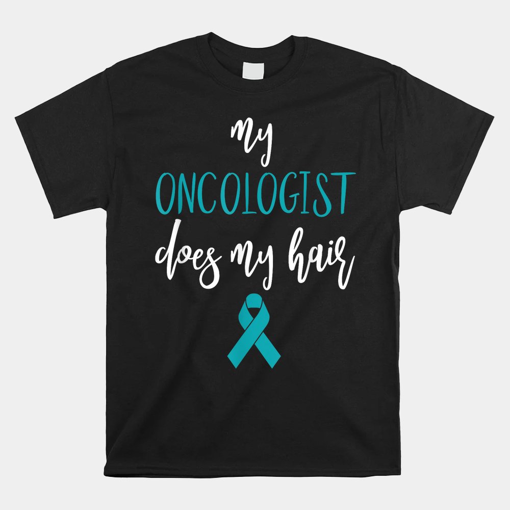 Ovarian Cancer Awareness Teal My Oncologist Does My Hair Shirt